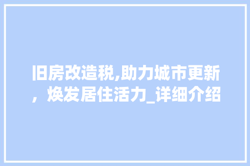 旧房改造税,助力城市更新，焕发居住活力_详细介绍旧房改造税收政策