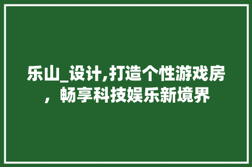 乐山_设计,打造个性游戏房，畅享科技娱乐新境界
