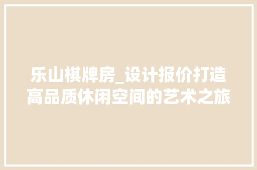 乐山棋牌房_设计报价打造高品质休闲空间的艺术之旅