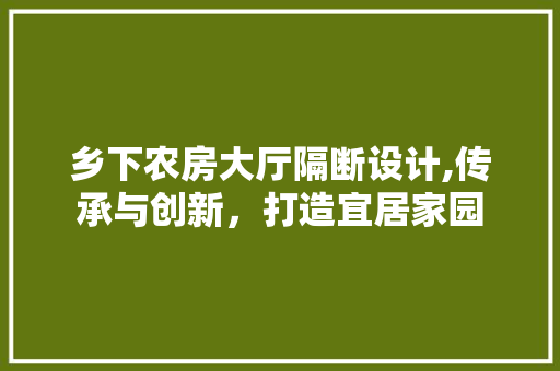 乡下农房大厅隔断设计,传承与创新，打造宜居家园