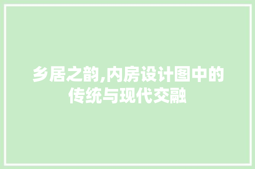 乡居之韵,内房设计图中的传统与现代交融
