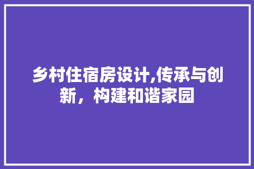 乡村住宿房设计,传承与创新，构建和谐家园