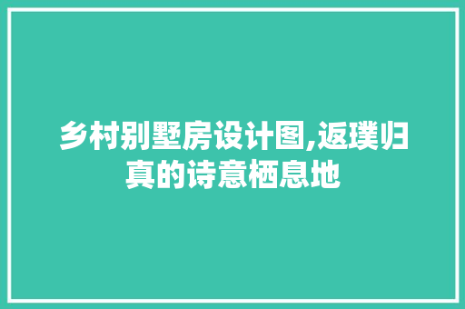 乡村别墅房设计图,返璞归真的诗意栖息地