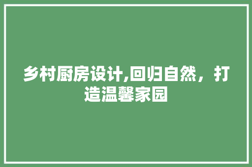 乡村厨房设计,回归自然，打造温馨家园