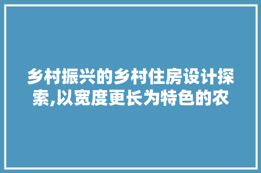 乡村振兴的乡村住房设计探索,以宽度更长为特色的农村住宅创新