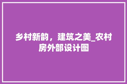 乡村新韵，建筑之美_农村房外部设计图