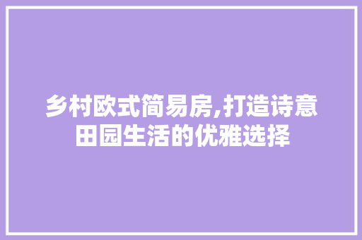 乡村欧式简易房,打造诗意田园生活的优雅选择