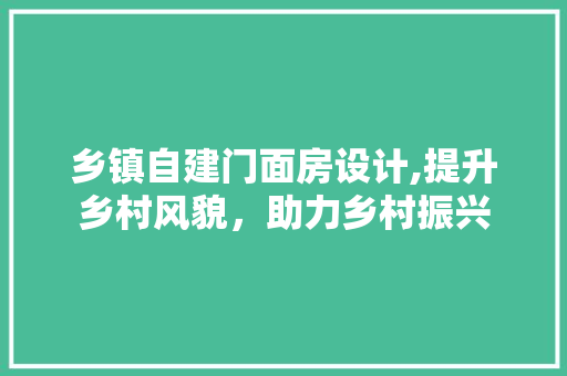 乡镇自建门面房设计,提升乡村风貌，助力乡村振兴