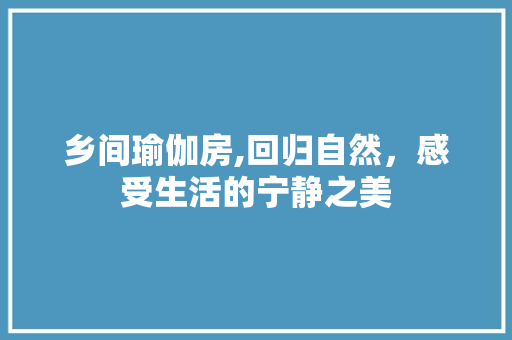 乡间瑜伽房,回归自然，感受生活的宁静之美