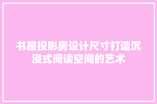 书屋投影房设计尺寸打造沉浸式阅读空间的艺术