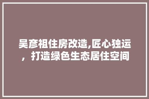吴彦祖住房改造,匠心独运，打造绿色生态居住空间