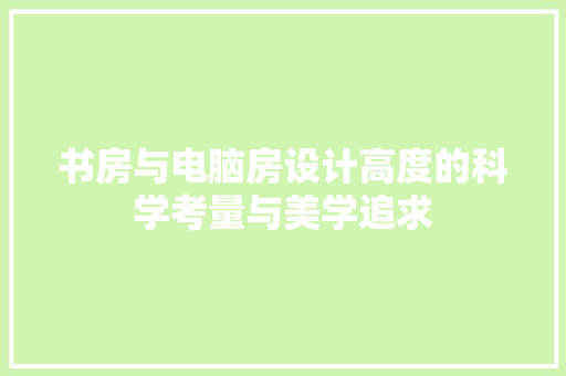 书房与电脑房设计高度的科学考量与美学追求