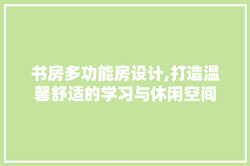 书房多功能房设计,打造温馨舒适的学习与休闲空间
