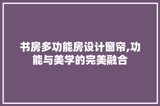 书房多功能房设计窗帘,功能与美学的完美融合