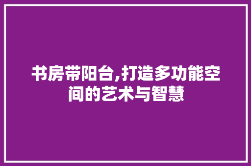 书房带阳台,打造多功能空间的艺术与智慧