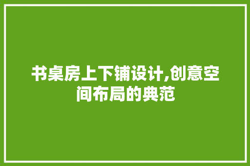 书桌房上下铺设计,创意空间布局的典范