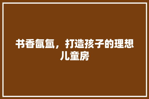 书香氤氲，打造孩子的理想儿童房