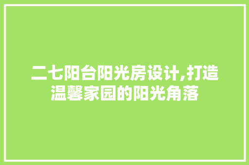 二七阳台阳光房设计,打造温馨家园的阳光角落