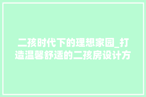 二孩时代下的理想家园_打造温馨舒适的二孩房设计方法