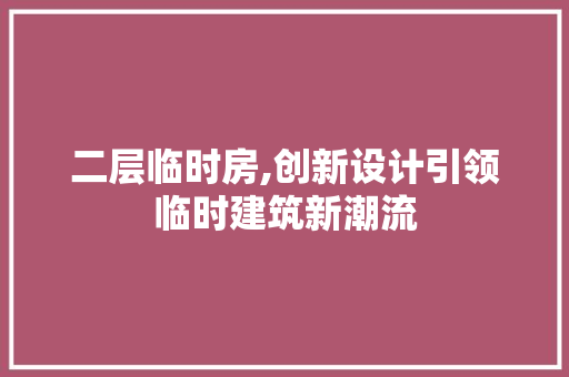 二层临时房,创新设计引领临时建筑新潮流
