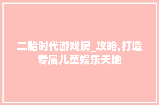 二胎时代游戏房_攻略,打造专属儿童娱乐天地