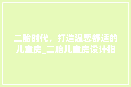二胎时代，打造温馨舒适的儿童房_二胎儿童房设计指南