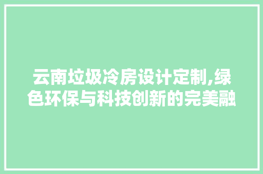 云南垃圾冷房设计定制,绿色环保与科技创新的完美融合