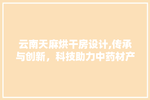 云南天麻烘干房设计,传承与创新，科技助力中药材产业发展
