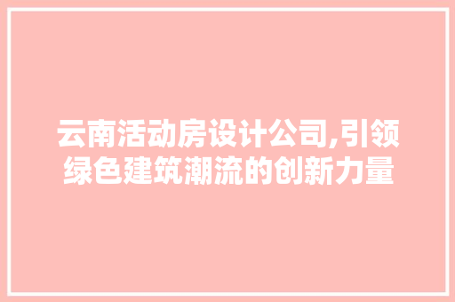 云南活动房设计公司,引领绿色建筑潮流的创新力量