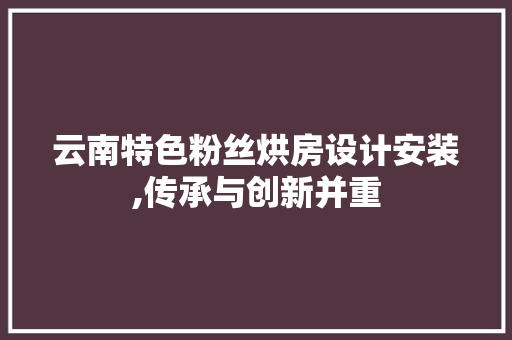 云南特色粉丝烘房设计安装,传承与创新并重