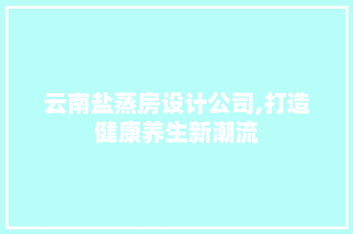 云南盐蒸房设计公司,打造健康养生新潮流