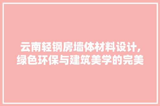 云南轻钢房墙体材料设计,绿色环保与建筑美学的完美融合