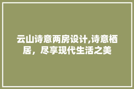 云山诗意两房设计,诗意栖居，尽享现代生活之美
