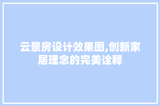 云景房设计效果图,创新家居理念的完美诠释