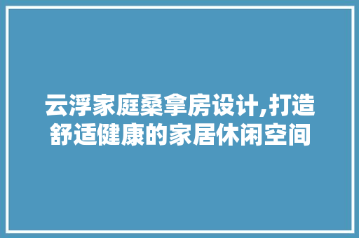 云浮家庭桑拿房设计,打造舒适健康的家居休闲空间