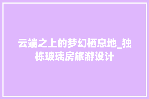 云端之上的梦幻栖息地_独栋玻璃房旅游设计