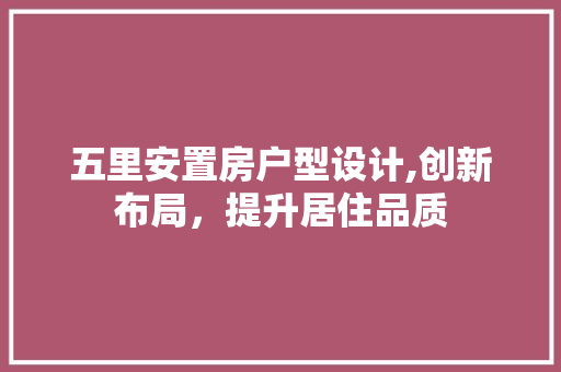 五里安置房户型设计,创新布局，提升居住品质