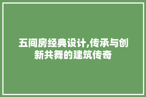 五间房经典设计,传承与创新共舞的建筑传奇