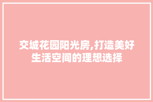 交城花园阳光房,打造美好生活空间的理想选择