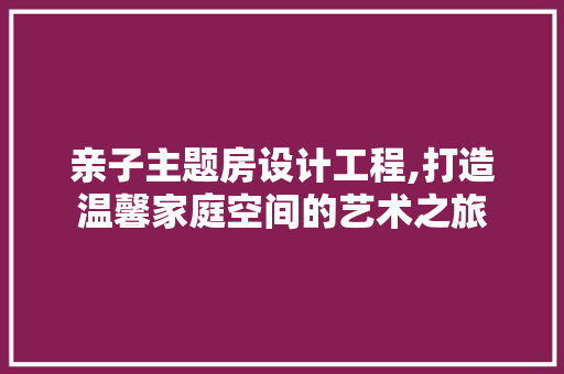 亲子主题房设计工程,打造温馨家庭空间的艺术之旅
