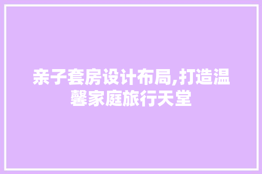 亲子套房设计布局,打造温馨家庭旅行天堂