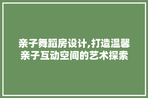 亲子舞蹈房设计,打造温馨亲子互动空间的艺术探索