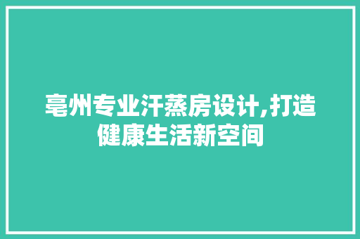 亳州专业汗蒸房设计,打造健康生活新空间