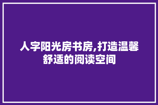 人字阳光房书房,打造温馨舒适的阅读空间