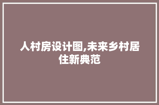 人村房设计图,未来乡村居住新典范