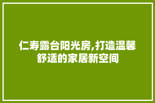 仁寿露台阳光房,打造温馨舒适的家居新空间