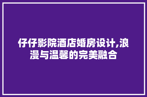 仔仔影院酒店婚房设计,浪漫与温馨的完美融合