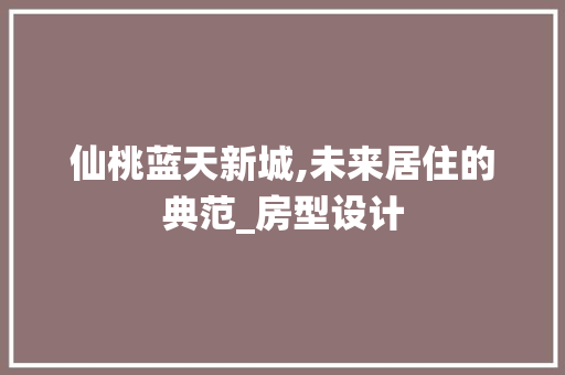 仙桃蓝天新城,未来居住的典范_房型设计