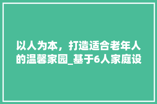 以人为本，打造适合老年人的温馨家园_基于6人家庭设计的理想住宅方法