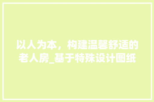 以人为本，构建温馨舒适的老人房_基于特殊设计图纸的